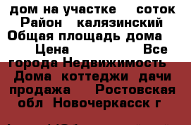 дом на участке 30 соток › Район ­ калязинский › Общая площадь дома ­ 73 › Цена ­ 1 600 000 - Все города Недвижимость » Дома, коттеджи, дачи продажа   . Ростовская обл.,Новочеркасск г.